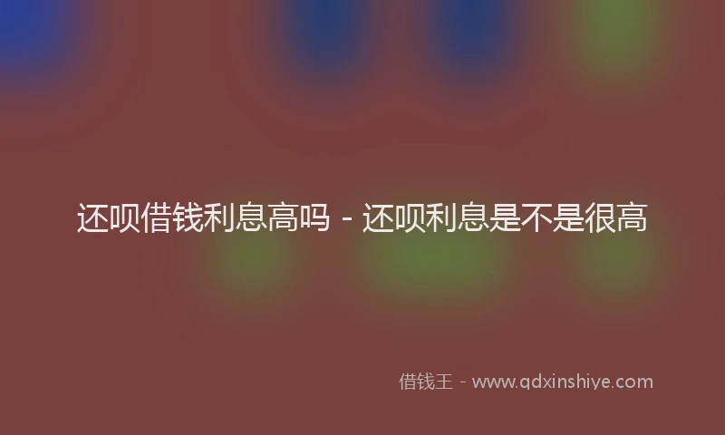 还呗借钱利息高吗 - 还呗利息是不是很高