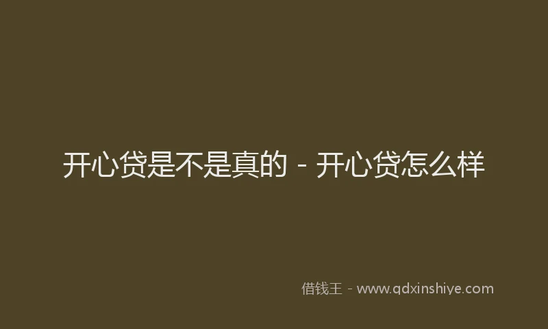 开心贷是不是真的 - 开心贷怎么样