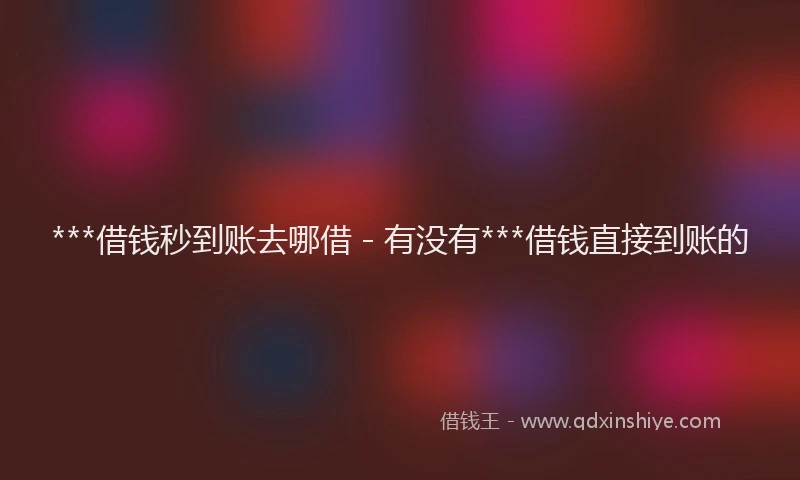 ***借钱秒到账去哪借 - 有没有***借钱直接到账的