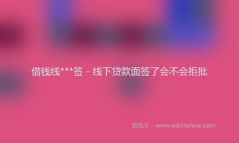 借钱线***签 - 线下贷款面签了会不会拒批