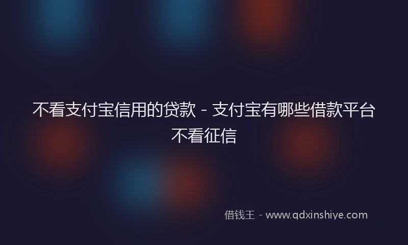 不看支付宝信用的贷款 - 支付宝有哪些借款平台不看征信