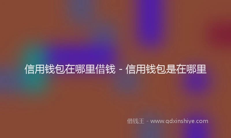 信用钱包在哪里借钱 - 信用钱包是在哪里