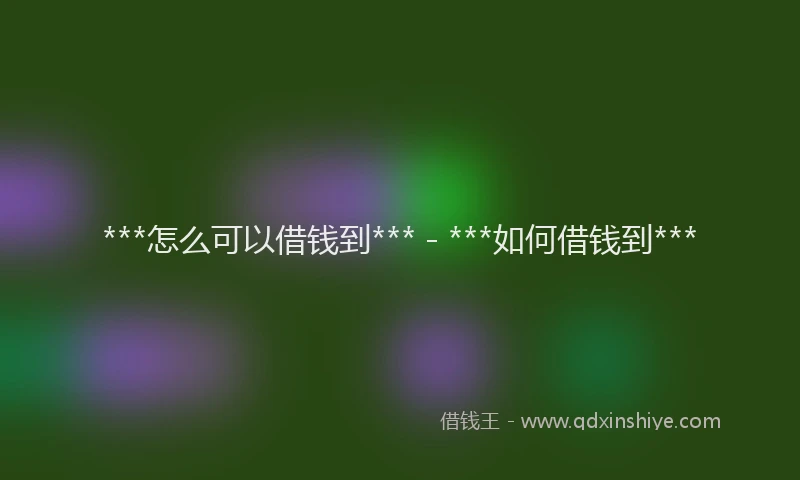 ***怎么可以借钱到*** - ***如何借钱到***