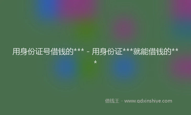 用身份证号借钱的*** - 用身份证***就能借钱的***