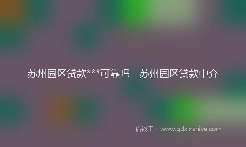 苏州园区贷款***可靠吗 - 苏州园区贷款中介