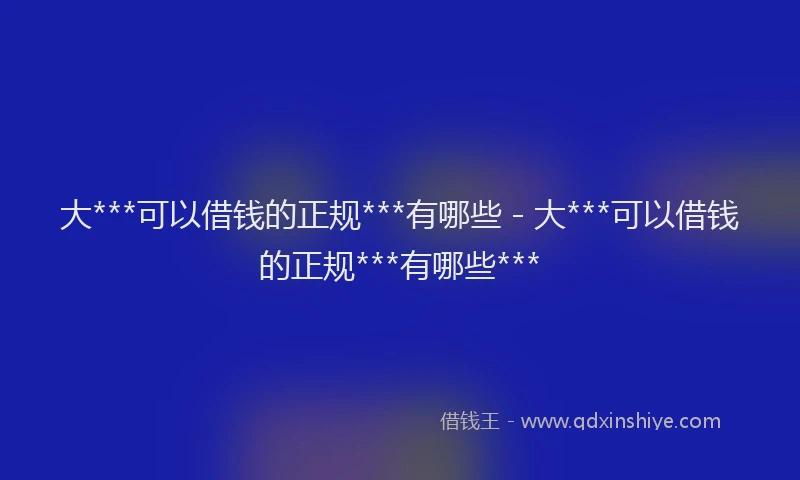 大***可以借钱的正规***有哪些 - 大***可以借钱的正规***有哪些***
