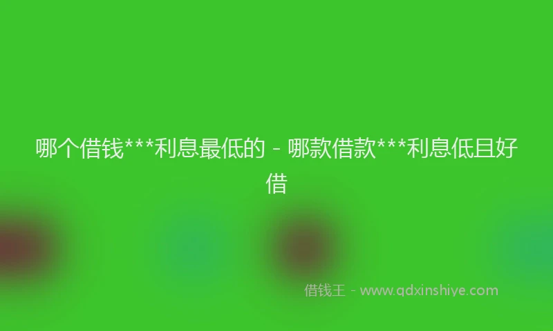 哪个借钱***利息最低的 - 哪款借款***利息低且好借