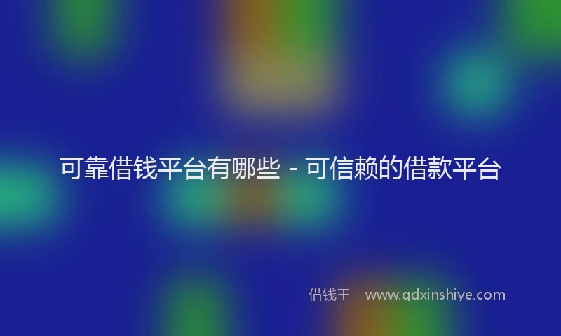 可靠借钱平台有哪些 - 可信赖的借款平台