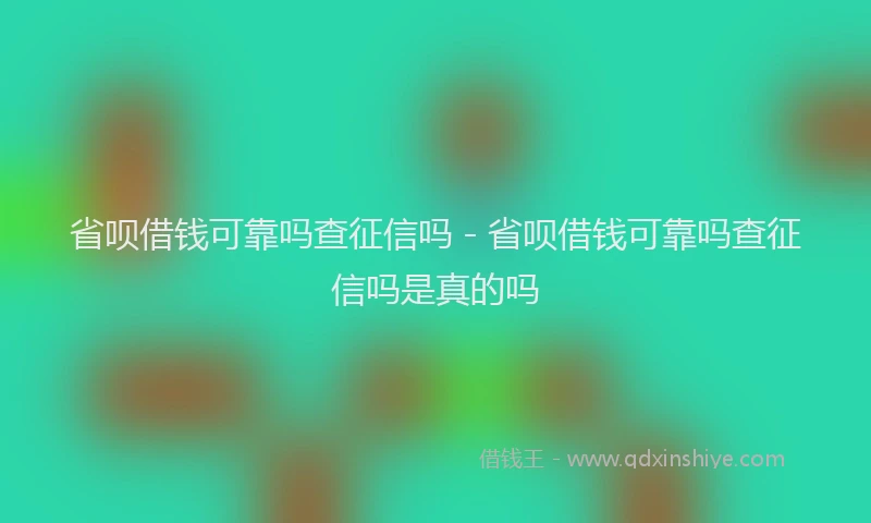 省呗借钱可靠吗查征信吗 - 省呗借钱可靠吗查征信吗是真的吗