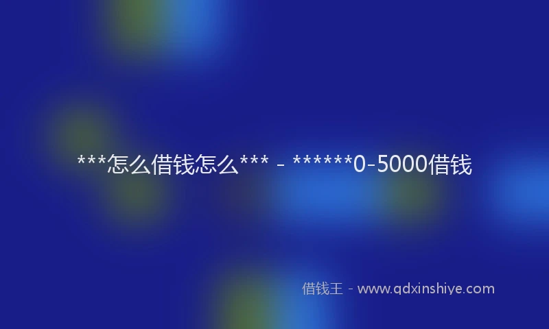 ***怎么借钱怎么*** - ******0-5000借钱