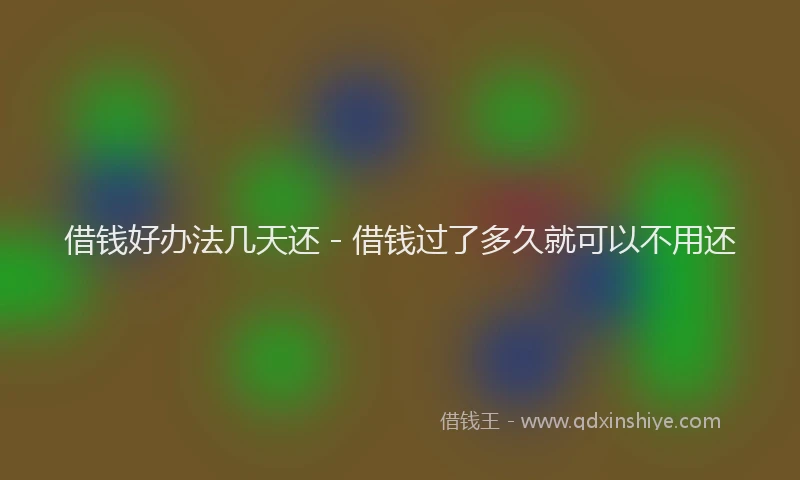 借钱好办法几天还 - 借钱过了多久就可以不用还