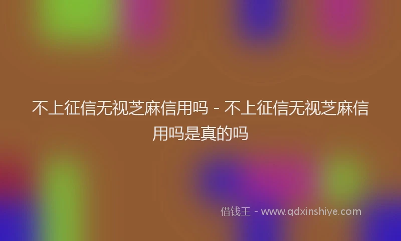 不上征信无视芝麻信用吗 - 不上征信无视芝麻信用吗是真的吗