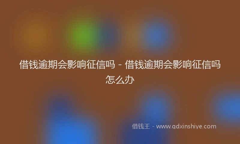 借钱逾期会影响征信吗 - 借钱逾期会影响征信吗怎么办