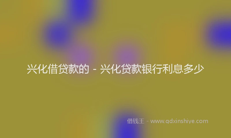 兴化借贷款的 - 兴化贷款银行利息多少