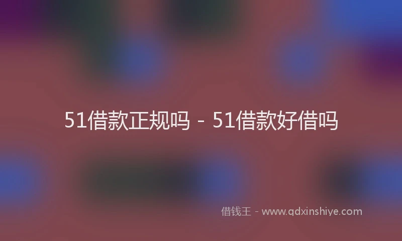 51借款正规吗 - 51借款好借吗
