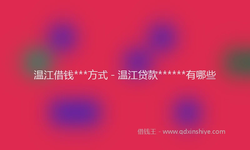 温江借钱***方式 - 温江贷款******有哪些