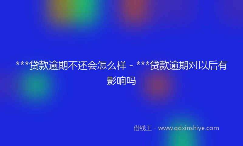 ***贷款逾期不还会怎么样 - ***贷款逾期对以后有影响吗