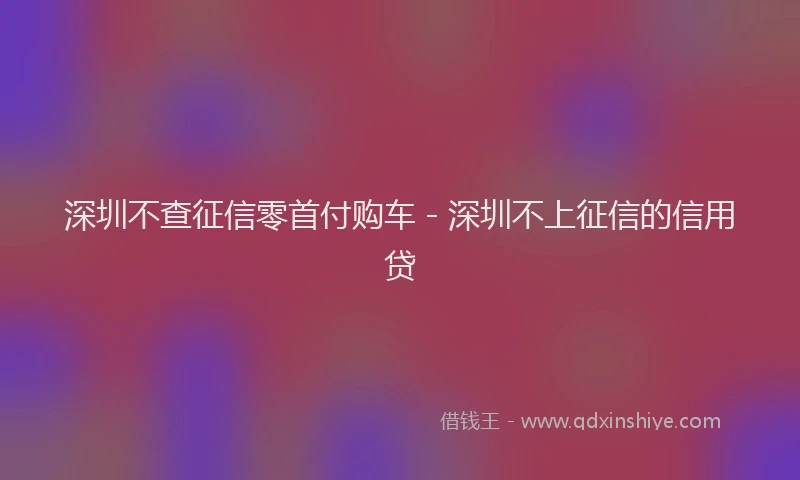 深圳不查征信零首付购车 - 深圳不上征信的信用贷