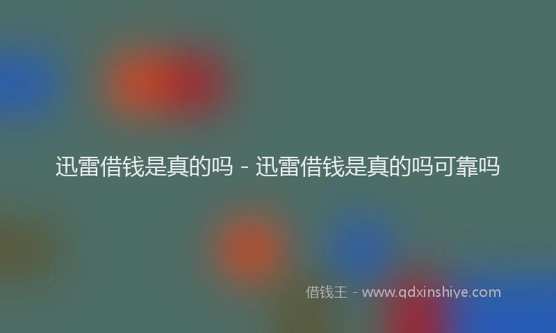 迅雷借钱是真的吗 - 迅雷借钱是真的吗可靠吗