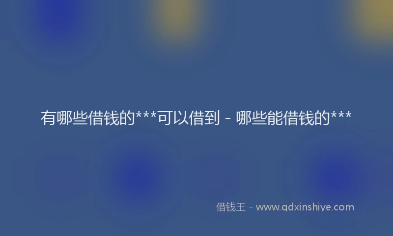 有哪些借钱的***可以借到 - 哪些能借钱的***
