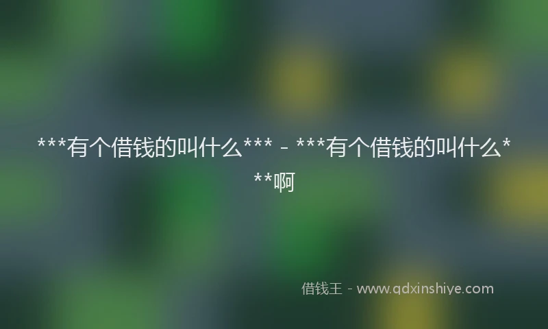 ***有个借钱的叫什么*** - ***有个借钱的叫什么***啊