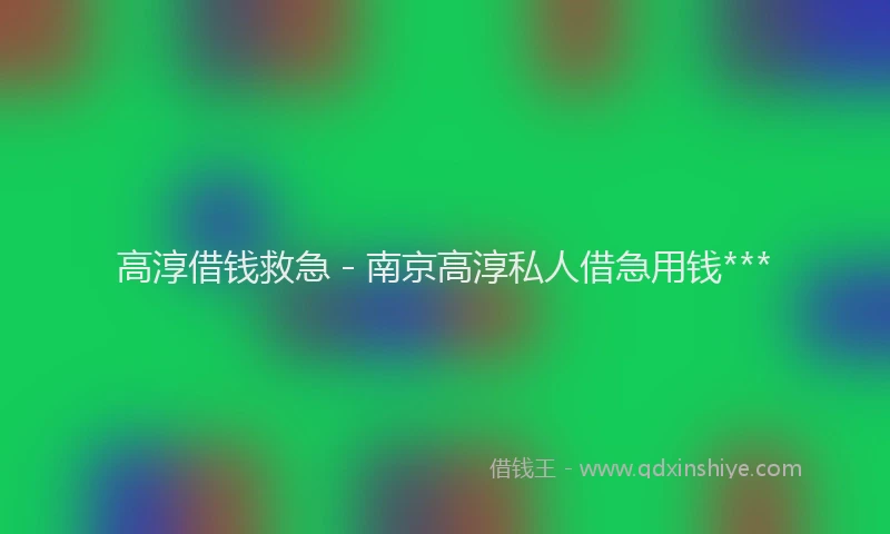 高淳借钱救急 - 南京高淳私人借急用钱***