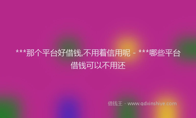***那个平台好借钱,不用着信用呢 - ***哪些平台借钱可以不用还