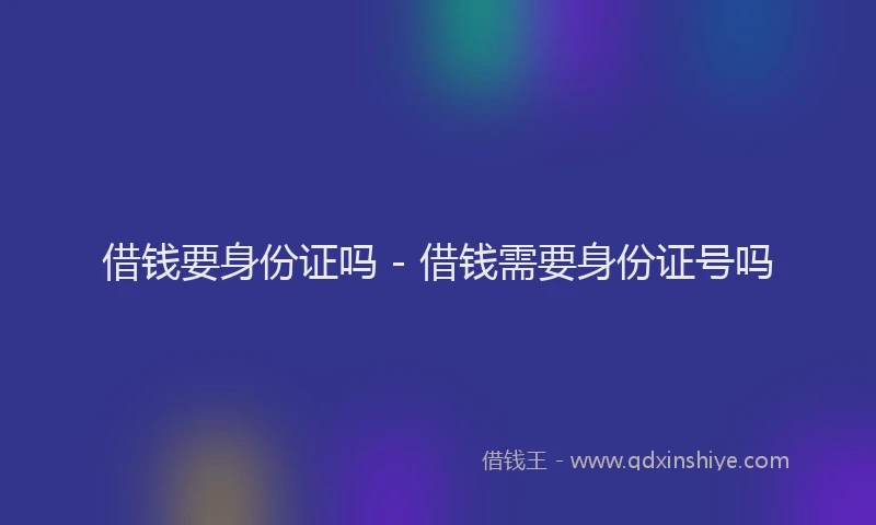 借钱要身份证吗 - 借钱需要身份证号吗