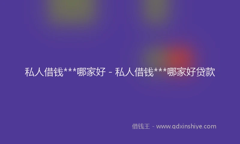 私人借钱***哪家好 - 私人借钱***哪家好贷款