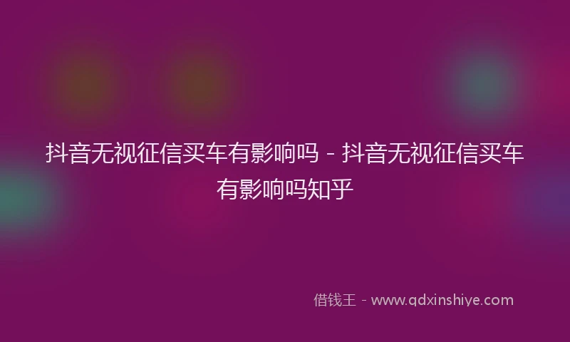 抖音无视征信买车有影响吗 - 抖音无视征信买车有影响吗知乎