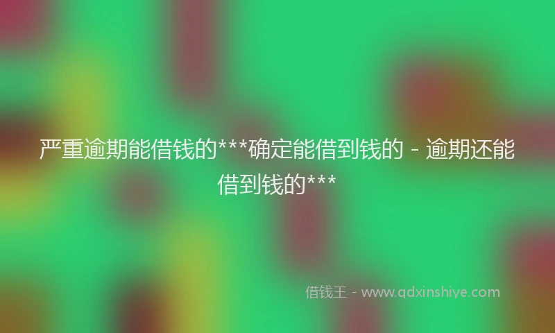 严重逾期能借钱的***确定能借到钱的 - 逾期还能借到钱的***