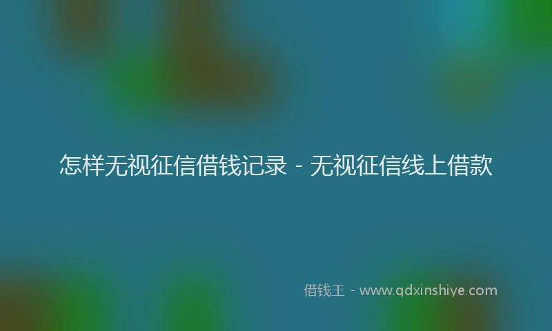 怎样无视征信借钱记录 - 无视征信线上借款