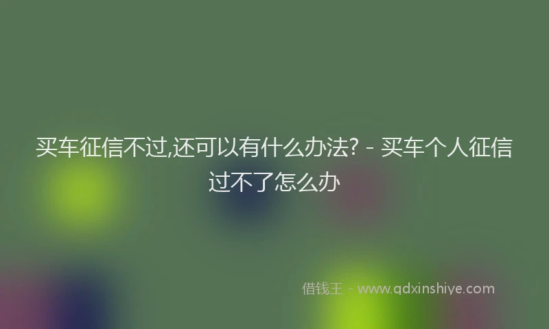 买车征信不过,还可以有什么办法? - 买车个人征信过不了怎么办