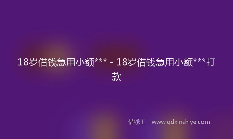 18岁借钱急用小额*** - 18岁借钱急用小额***打款
