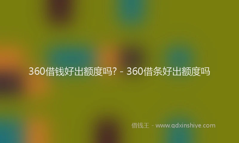 360借钱好出额度吗? - 360借条好出额度吗