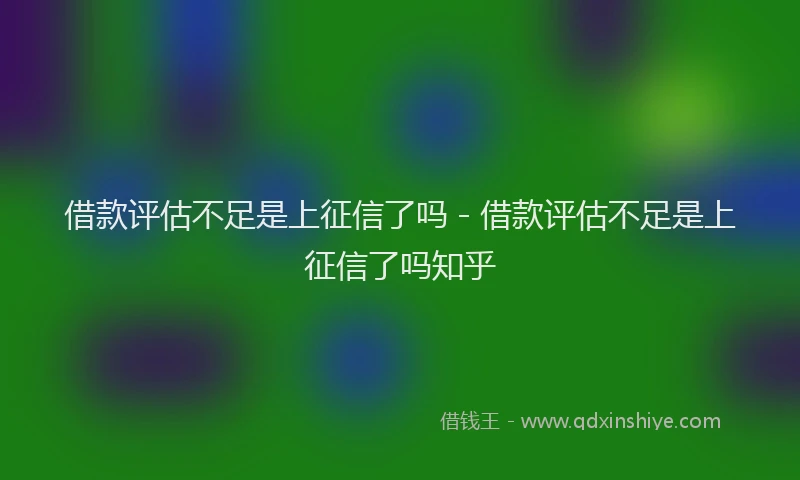 借款评估不足是上征信了吗 - 借款评估不足是上征信了吗知乎