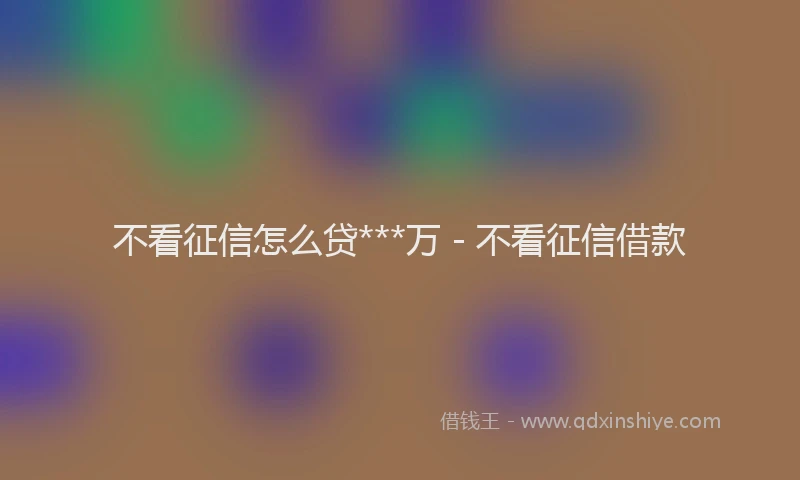 不看征信怎么贷***万 - 不看征信借款