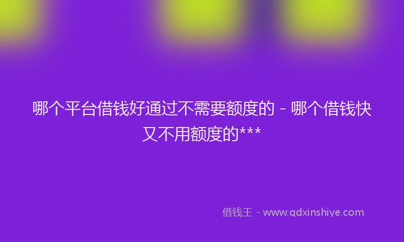 哪个平台借钱好通过不需要额度的 - 哪个借钱快又不用额度的***