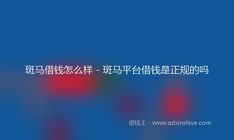 斑马借钱怎么样 - 斑马平台借钱是正规的吗