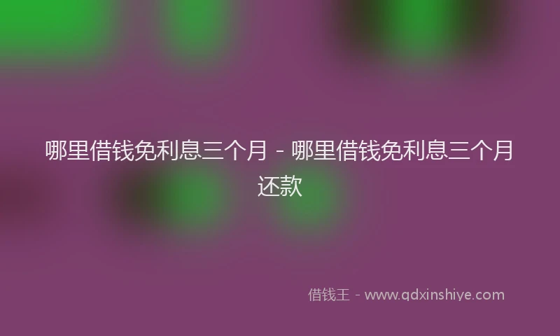 哪里借钱免利息三个月 - 哪里借钱免利息三个月还款