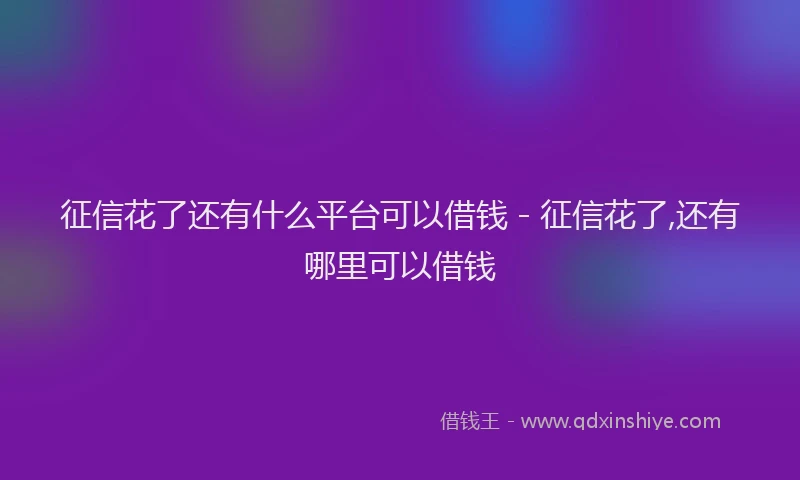 征信花了还有什么平台可以借钱 - 征信花了,还有哪里可以借钱