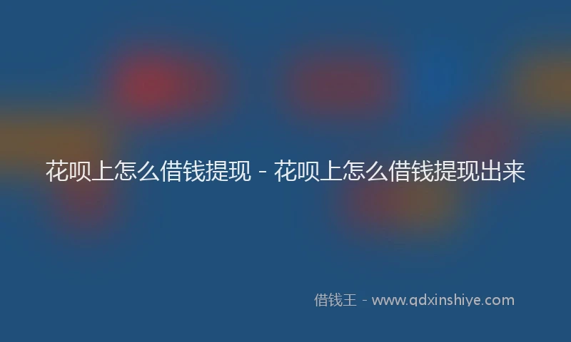 花呗上怎么借钱提现 - 花呗上怎么借钱提现出来