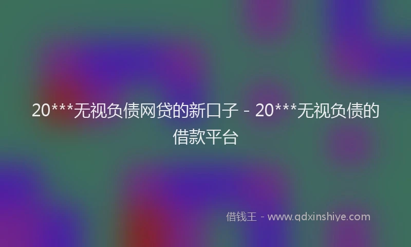 20***无视负债网贷的新口子 - 20***无视负债的借款平台