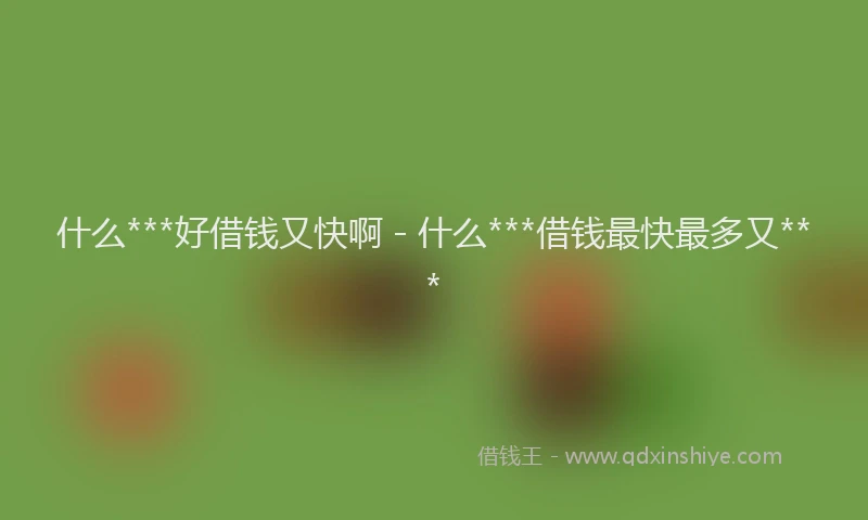 什么***好借钱又快啊 - 什么***借钱最快最多又***