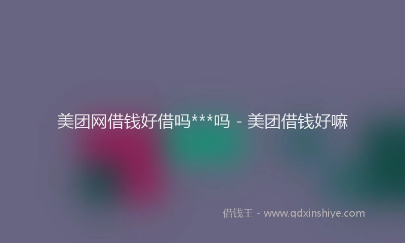美团网借钱好借吗***吗 - 美团借钱好嘛