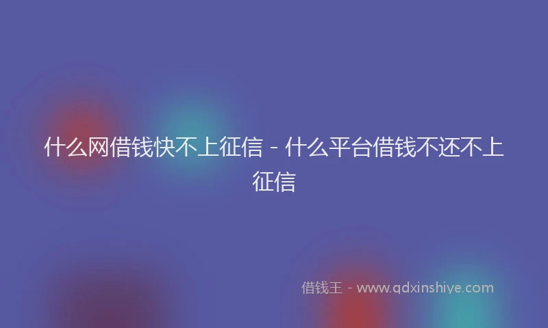 什么网借钱快不上征信 - 什么平台借钱不还不上征信