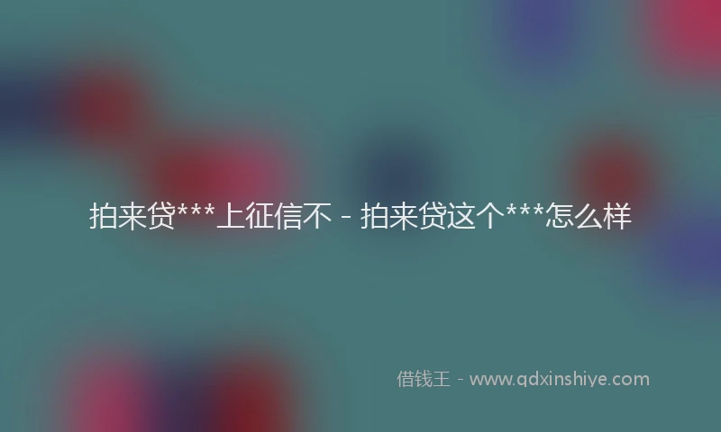 拍来贷***上征信不 - 拍来贷这个***怎么样