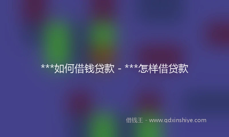 ***如何借钱贷款 - ***怎样借贷款