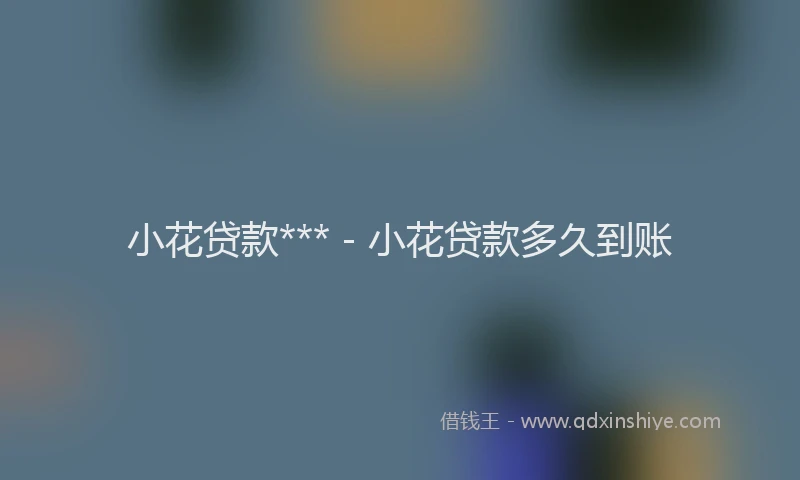 小花贷款*** - 小花贷款多久到账