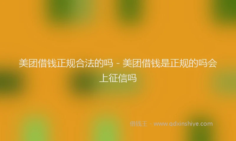 美团借钱正规合法的吗 - 美团借钱是正规的吗会上征信吗
